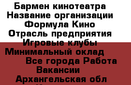 Бармен кинотеатра › Название организации ­ Формула Кино › Отрасль предприятия ­ Игровые клубы › Минимальный оклад ­ 25 000 - Все города Работа » Вакансии   . Архангельская обл.,Коряжма г.